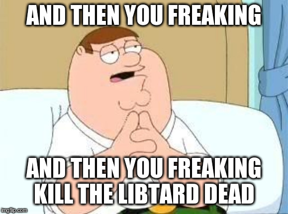 peter griffin go on | AND THEN YOU FREAKING AND THEN YOU FREAKING KILL THE LIBTARD DEAD | image tagged in peter griffin go on | made w/ Imgflip meme maker