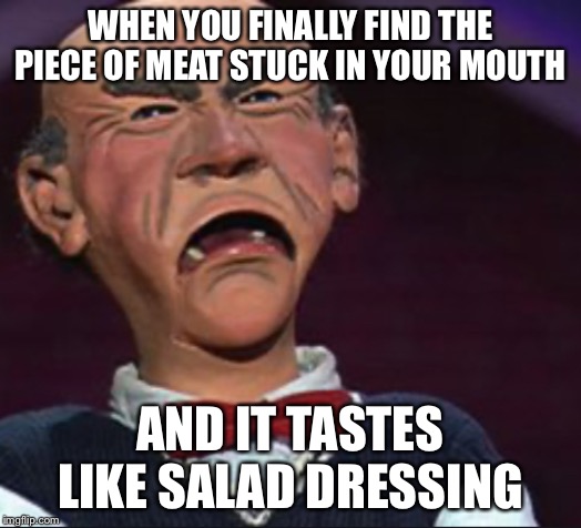 The Struggle Is Real | WHEN YOU FINALLY FIND THE PIECE OF MEAT STUCK IN YOUR MOUTH; AND IT TASTES LIKE SALAD DRESSING | image tagged in memes | made w/ Imgflip meme maker