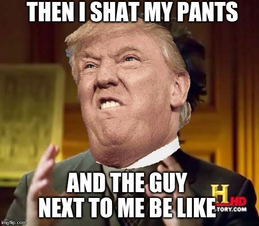 THEN I SHAT MY PANTS; AND THE GUY NEXT TO ME BE LIKE | image tagged in memes | made w/ Imgflip meme maker