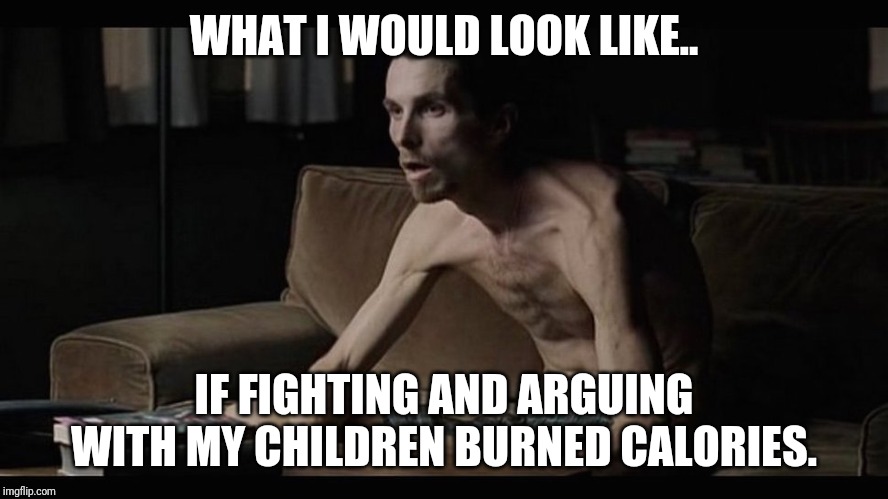 skinny christian bale | WHAT I WOULD LOOK LIKE.. IF FIGHTING AND ARGUING WITH MY CHILDREN BURNED CALORIES. | image tagged in skinny christian bale | made w/ Imgflip meme maker