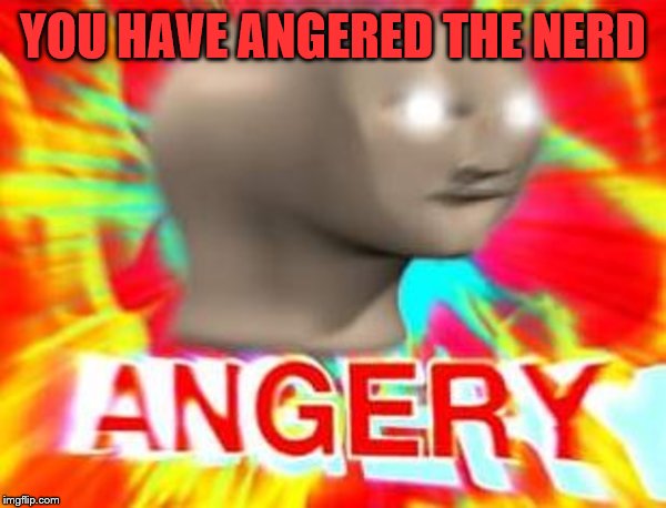 Surreal Angery | YOU HAVE ANGERED THE NERD | image tagged in surreal angery | made w/ Imgflip meme maker