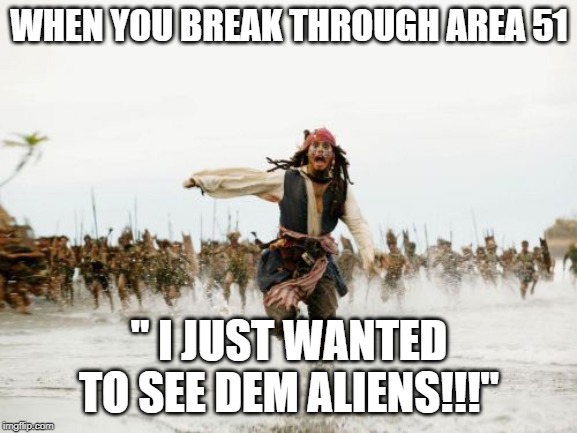 Jack Sparrow Being Chased Meme | WHEN YOU BREAK THROUGH AREA 51; " I JUST WANTED TO SEE DEM ALIENS!!!" | image tagged in memes,jack sparrow being chased | made w/ Imgflip meme maker