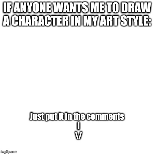 Blank Transparent Square | IF ANYONE WANTS ME TO DRAW A CHARACTER IN MY ART STYLE:; Just put it in the comments
  l
                                            \/ | image tagged in memes,blank transparent square | made w/ Imgflip meme maker