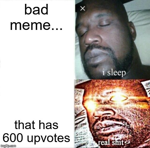 Sleeping Shaq Meme | bad meme... that has 600 upvotes | image tagged in memes,sleeping shaq | made w/ Imgflip meme maker