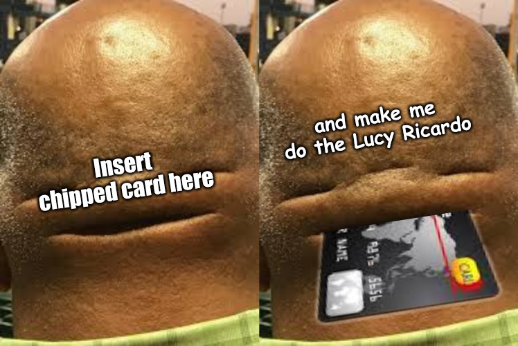 When you are paying for your items at the store: | and make me do the Lucy Ricardo; Insert chipped card here | image tagged in memes,life | made w/ Imgflip meme maker