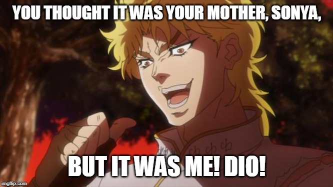 But it was me Dio | YOU THOUGHT IT WAS YOUR MOTHER, SONYA, BUT IT WAS ME! DIO! | image tagged in but it was me dio | made w/ Imgflip meme maker