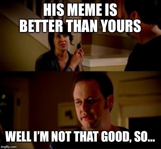 Jake from state farm | HIS MEME IS BETTER THAN YOURS WELL I’M NOT THAT GOOD, SO... | image tagged in jake from state farm | made w/ Imgflip meme maker