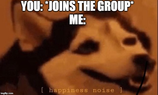 [happiness noise] | YOU: *JOINS THE GROUP*; ME: | image tagged in happiness noise | made w/ Imgflip meme maker