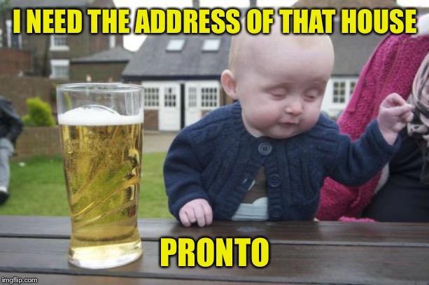 Drunk Baby Meme | I NEED THE ADDRESS OF THAT HOUSE PRONTO | image tagged in memes,drunk baby | made w/ Imgflip meme maker