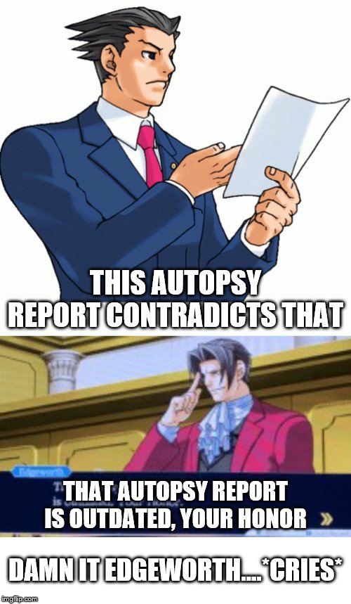 When real men cry | THIS AUTOPSY REPORT CONTRADICTS THAT; THAT AUTOPSY REPORT IS OUTDATED, YOUR HONOR; DAMN IT EDGEWORTH....*CRIES* | image tagged in phoenix wright,ace attorney,court | made w/ Imgflip meme maker