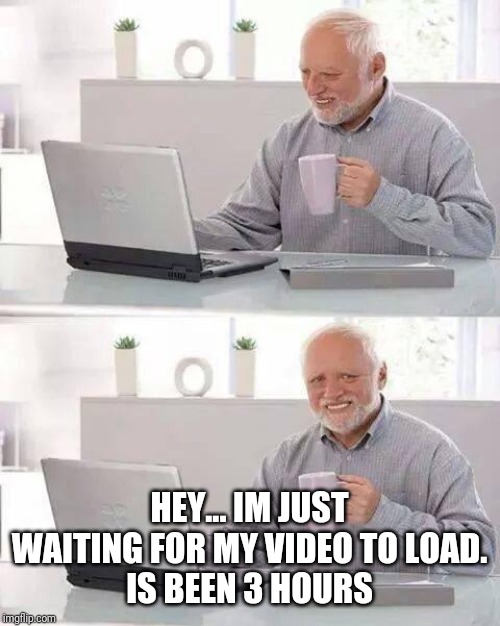 Hide the Pain Harold | HEY... IM JUST WAITING FOR MY VIDEO TO LOAD.
IS BEEN 3 HOURS | image tagged in memes,hide the pain harold | made w/ Imgflip meme maker