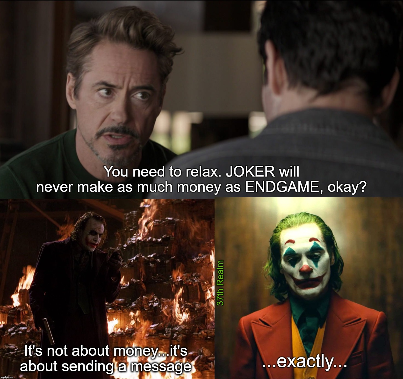 You need to relax. JOKER will never make as much money as ENDGAME, okay? 37th Realm; It's not about money...it's about sending a message; ...exactly... | made w/ Imgflip meme maker