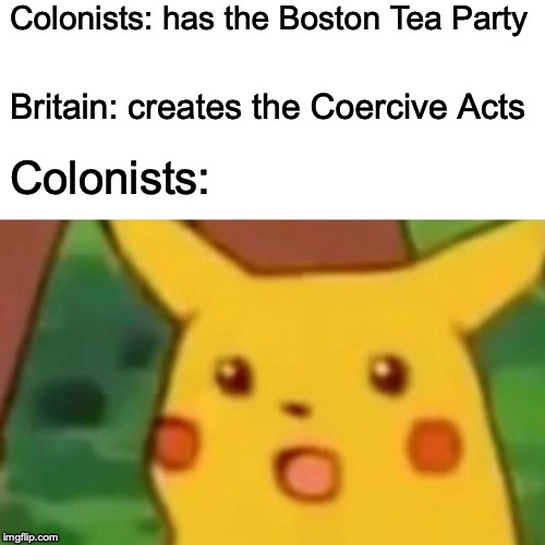 Surprised Pikachu Meme | Colonists: has the Boston Tea Party; Britain: creates the Coercive Acts; Colonists: | image tagged in memes,surprised pikachu | made w/ Imgflip meme maker