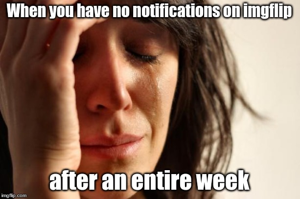 First World Problems | When you have no notifications on imgflip; after an entire week | image tagged in memes,first world problems | made w/ Imgflip meme maker
