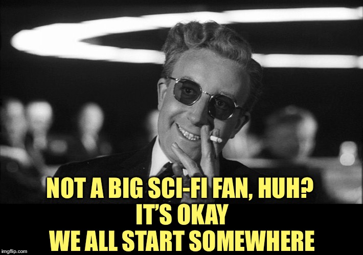 Doctor Strangelove says... | NOT A BIG SCI-FI FAN, HUH? 
 IT’S OKAY 
WE ALL START SOMEWHERE | made w/ Imgflip meme maker