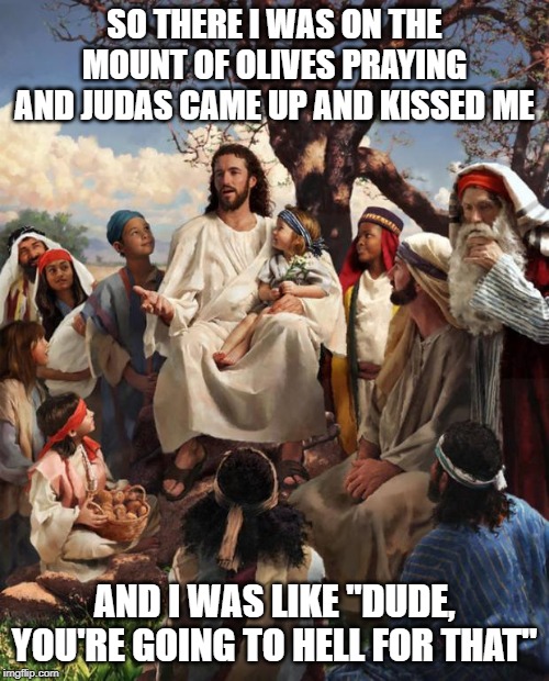 The Kiss Was What He Was Going to Hell For? | SO THERE I WAS ON THE MOUNT OF OLIVES PRAYING AND JUDAS CAME UP AND KISSED ME; AND I WAS LIKE "DUDE, YOU'RE GOING TO HELL FOR THAT" | image tagged in story time jesus | made w/ Imgflip meme maker