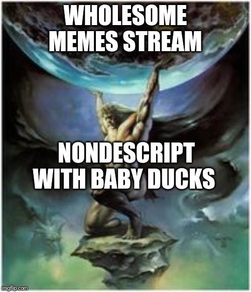 Atlas holding Earth | WHOLESOME MEMES STREAM; NONDESCRIPT WITH BABY DUCKS | image tagged in atlas holding earth | made w/ Imgflip meme maker