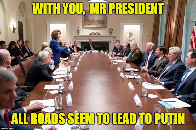 T-Rump and the moment of truth | WITH YOU,  MR PRESIDENT; ALL ROADS SEEM TO LEAD TO PUTIN | image tagged in nancy pelosi,make donald drumpf again,despicable donald,donald trump the clown,donald trump | made w/ Imgflip meme maker