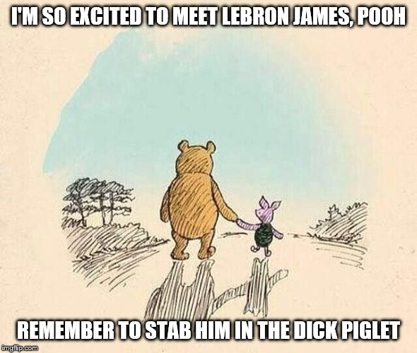 Pooh and piglet. Shit just got real.... | I'M SO EXCITED TO MEET LEBRON JAMES, POOH; REMEMBER TO STAB HIM IN THE DICK PIGLET | image tagged in pooh and piglet,lebron james,china,liberal hypocrisy,nba | made w/ Imgflip meme maker