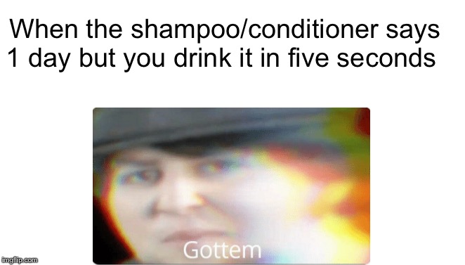 When the shampoo/conditioner says 1 day but you drink it in five seconds | image tagged in memes,funny memes,gamers,fun | made w/ Imgflip meme maker
