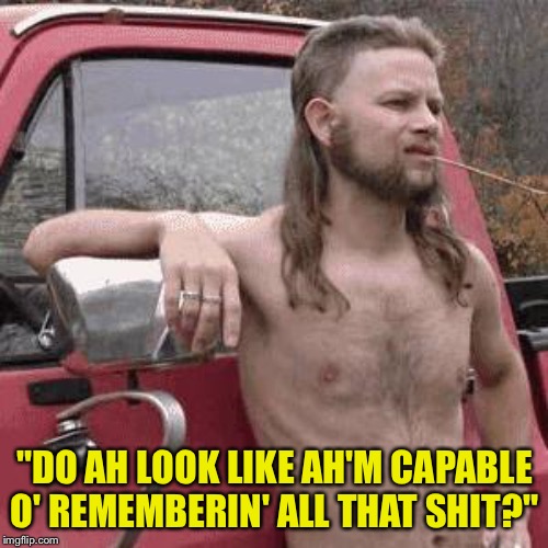 almost redneck | "DO AH LOOK LIKE AH'M CAPABLE O' REMEMBERIN' ALL THAT SHIT?" | image tagged in almost redneck | made w/ Imgflip meme maker