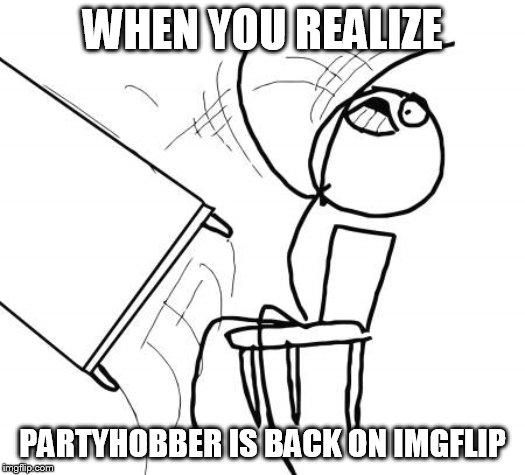 Table Flip Guy Meme | WHEN YOU REALIZE; PARTYHOBBER IS BACK ON IMGFLIP | image tagged in memes,table flip guy | made w/ Imgflip meme maker