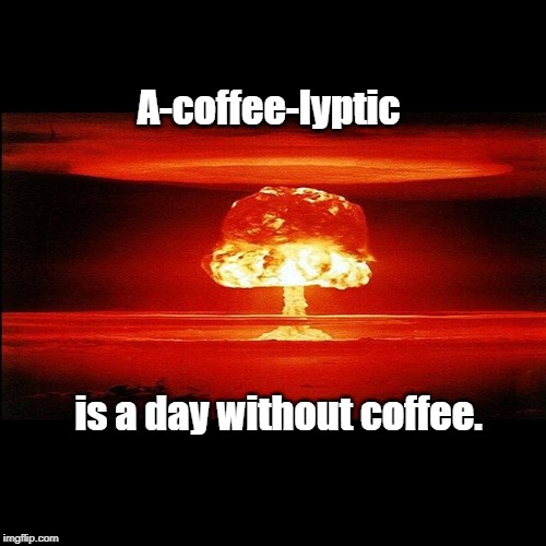 Mushroom Cloud | A-coffee-lyptic; is a day without coffee. | image tagged in mushroom cloud | made w/ Imgflip meme maker