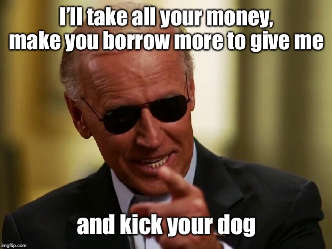 Cool Joe Biden | I’ll take all your money, make you borrow more to give me and kick your dog | image tagged in cool joe biden | made w/ Imgflip meme maker