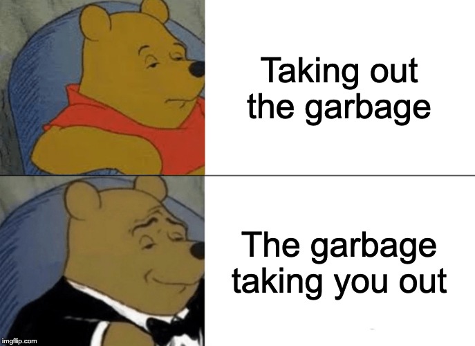 Tuxedo Winnie The Pooh Meme | Taking out the garbage; The garbage taking you out | image tagged in memes,tuxedo winnie the pooh | made w/ Imgflip meme maker