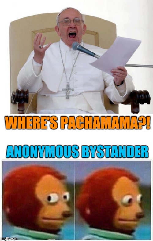 WHERE'S PACHAMAMA?! ANONYMOUS BYSTANDER | image tagged in pope francis angry,monkey puppet | made w/ Imgflip meme maker