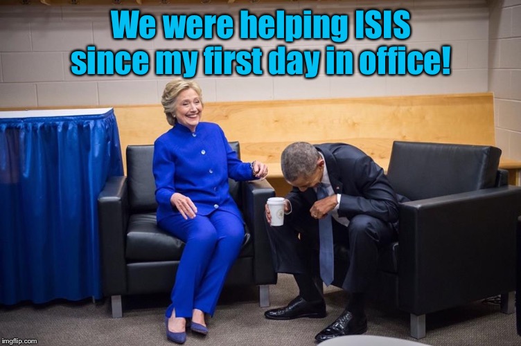 Hillary Obama Laugh | We were helping ISIS since my first day in office! | image tagged in hillary obama laugh | made w/ Imgflip meme maker