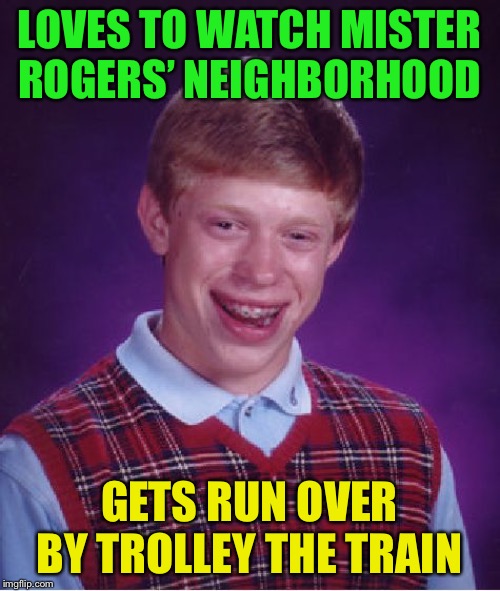 Bad Luck Brian Meme | LOVES TO WATCH MISTER ROGERS’ NEIGHBORHOOD GETS RUN OVER BY TROLLEY THE TRAIN | image tagged in memes,bad luck brian | made w/ Imgflip meme maker