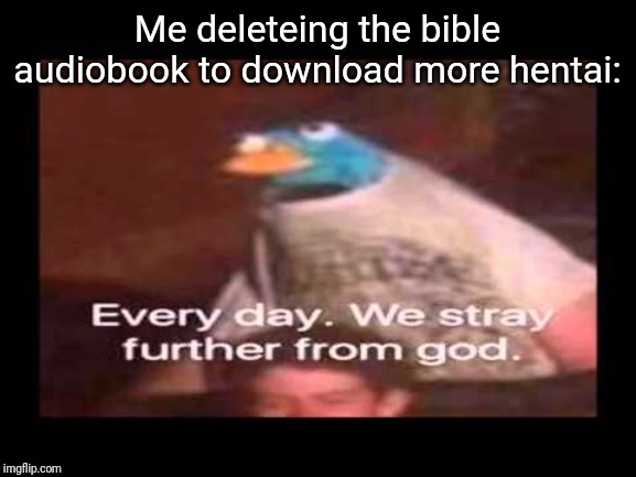everyday we stray further from god  | Me deleteing the bible audiobook to download more hentai: | image tagged in everyday we stray further from god | made w/ Imgflip meme maker