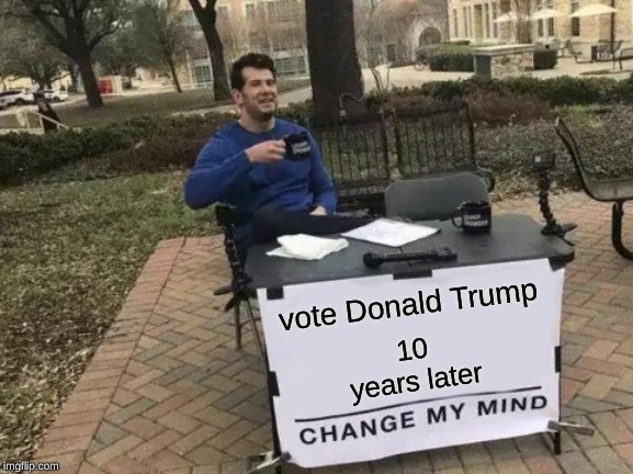 nope | vote Donald Trump; 10 years later | image tagged in memes,change my mind | made w/ Imgflip meme maker