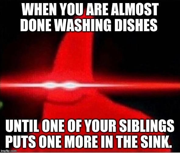 Laser eyes  | WHEN YOU ARE ALMOST DONE WASHING DISHES; UNTIL ONE OF YOUR SIBLINGS PUTS ONE MORE IN THE SINK. | image tagged in laser eyes | made w/ Imgflip meme maker