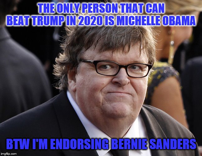 Michael Moore fat idiot | THE ONLY PERSON THAT CAN BEAT TRUMP IN 2020 IS MICHELLE OBAMA; BTW I'M ENDORSING BERNIE SANDERS | image tagged in michael moore fat idiot,memes,political meme | made w/ Imgflip meme maker