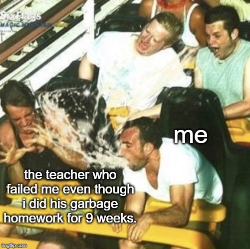  me; the teacher who failed me even though i did his garbage homework for 9 weeks. | made w/ Imgflip meme maker