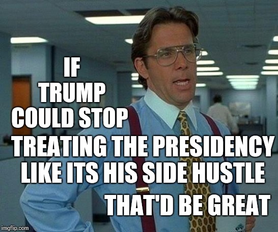 The Sting | IF TRUMP COULD STOP; TREATING THE PRESIDENCY LIKE ITS HIS SIDE HUSTLE; THAT'D BE GREAT | image tagged in memes,that would be great,trump unfit unqualified dangerous,liar in chief,lock him up,obstruction of justice | made w/ Imgflip meme maker