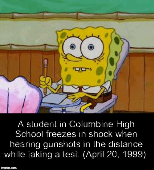 Fake history | A student in Columbine High School freezes in shock when hearing gunshots in the distance while taking a test. (April 20, 1999) | image tagged in scared spongebob,fake history,history,memes,funny | made w/ Imgflip meme maker