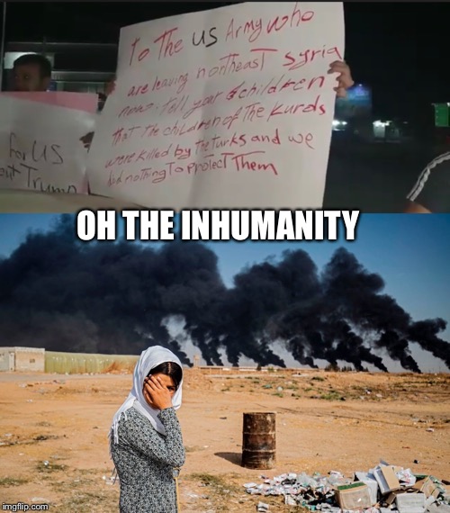 OH THE INHUMANITY | image tagged in kurds meme,us troops abandoning the kurds,trump impeachment,impeach trump meme,syrian refugees | made w/ Imgflip meme maker