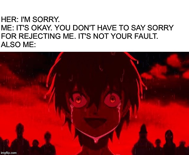 SAD SMILE | HER: I'M SORRY.

ME: IT'S OKAY. YOU DON'T HAVE TO SAY SORRY FOR REJECTING ME. IT'S NOT YOUR FAULT.
ALSO ME: | image tagged in sad smile | made w/ Imgflip meme maker