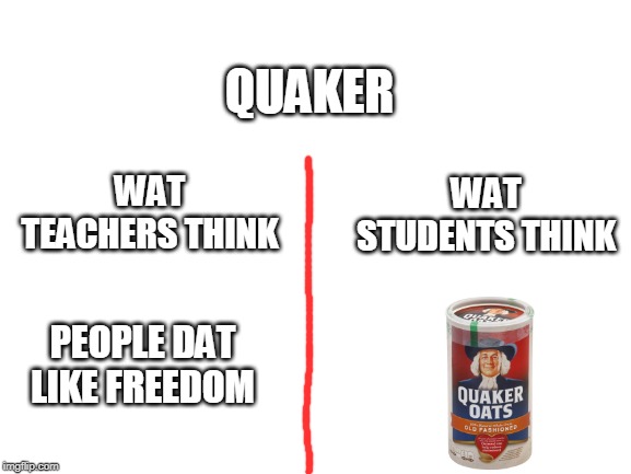 teachers vs students | QUAKER; WAT STUDENTS THINK; WAT TEACHERS THINK; PEOPLE DAT LIKE FREEDOM | image tagged in blank white template | made w/ Imgflip meme maker