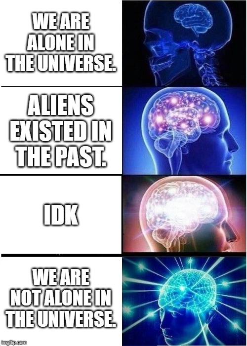 Expanding Brain Meme | WE ARE ALONE IN THE UNIVERSE. ALIENS EXISTED IN THE PAST. IDK; WE ARE NOT ALONE IN THE UNIVERSE. | image tagged in memes,expanding brain | made w/ Imgflip meme maker