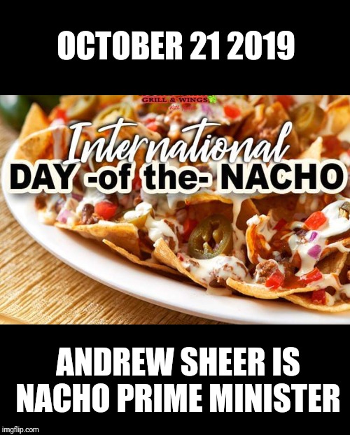 To all of my right wing friends in Canada who are blowing their gaskets right now. | OCTOBER 21 2019; ANDREW SHEER IS NACHO PRIME MINISTER | image tagged in meanwhile in canada,canada,trudeau,justin trudeau | made w/ Imgflip meme maker