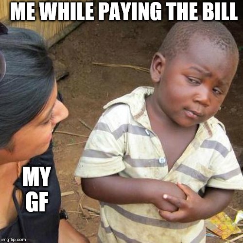 Third World Skeptical Kid | ME WHILE PAYING THE BILL; MY GF | image tagged in memes,third world skeptical kid | made w/ Imgflip meme maker