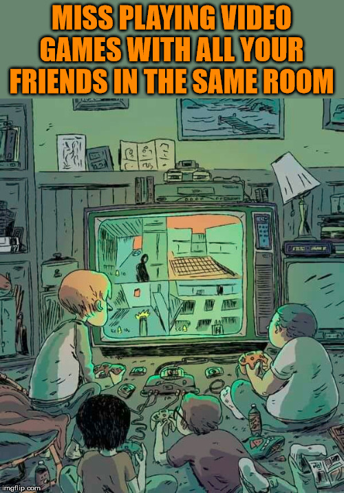 Online is not the same. | MISS PLAYING VIDEO GAMES WITH ALL YOUR FRIENDS IN THE SAME ROOM | image tagged in gaming | made w/ Imgflip meme maker