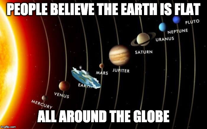 Flat Earth | PEOPLE BELIEVE THE EARTH IS FLAT; ALL AROUND THE GLOBE | image tagged in flat earth | made w/ Imgflip meme maker