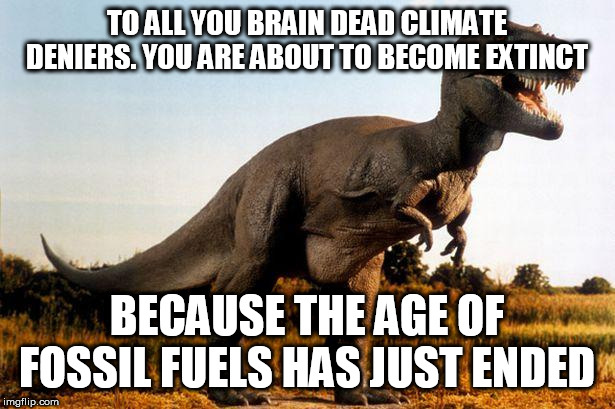 dinosaur | TO ALL YOU BRAIN DEAD CLIMATE DENIERS. YOU ARE ABOUT TO BECOME EXTINCT; BECAUSE THE AGE OF FOSSIL FUELS HAS JUST ENDED | image tagged in dinosaur | made w/ Imgflip meme maker
