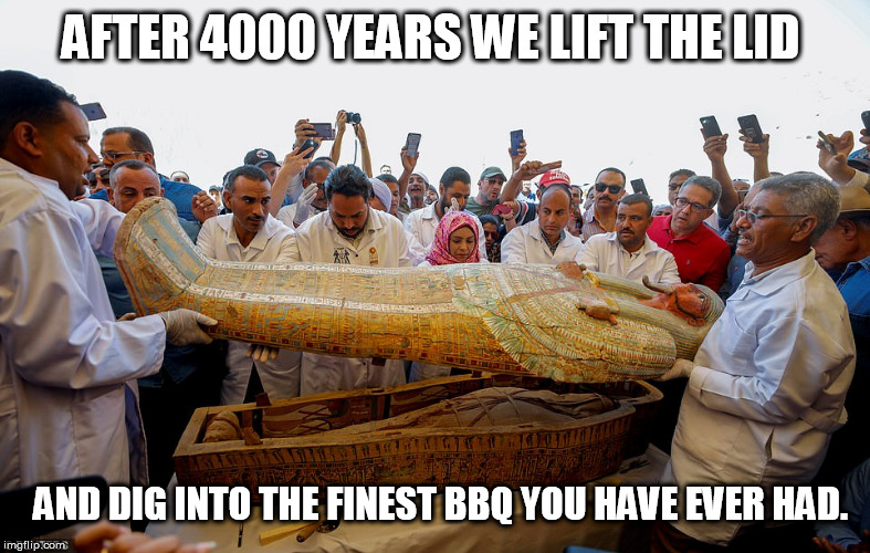 mummy | AFTER 4000 YEARS WE LIFT THE LID; AND DIG INTO THE FINEST BBQ YOU HAVE EVER HAD. | image tagged in mummy | made w/ Imgflip meme maker