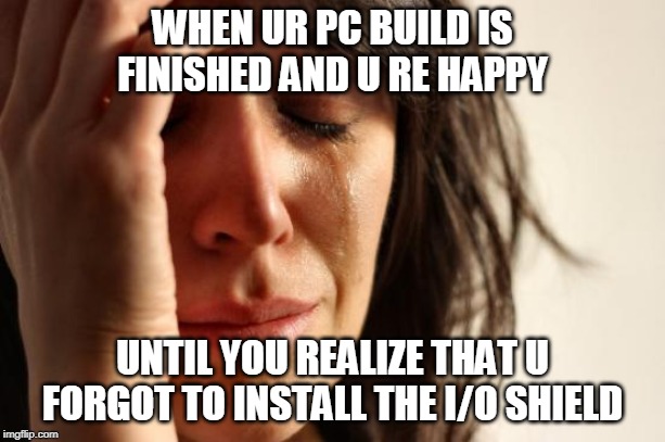 PC Build Error | WHEN UR PC BUILD IS FINISHED AND U RE HAPPY; UNTIL YOU REALIZE THAT U FORGOT TO INSTALL THE I/O SHIELD | image tagged in memes,first world problems | made w/ Imgflip meme maker